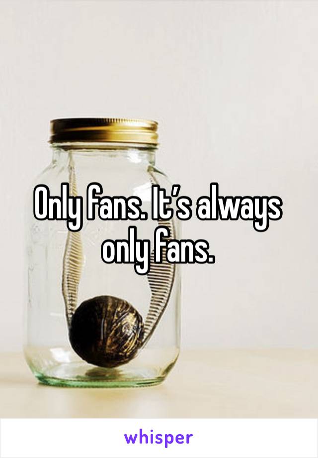 Only fans. It’s always only fans. 