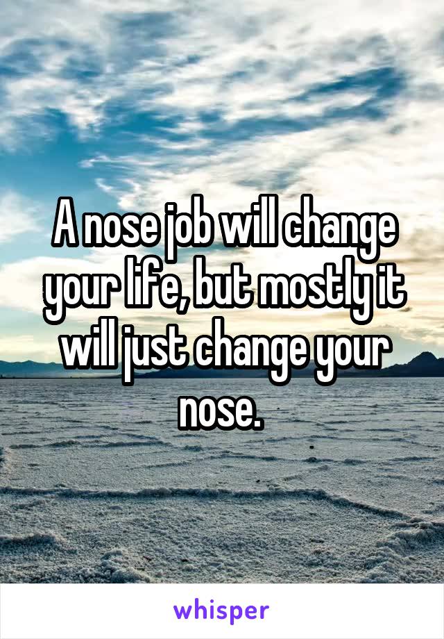 A nose job will change your life, but mostly it will just change your nose. 