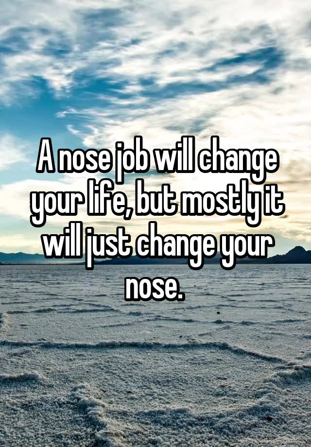 A nose job will change your life, but mostly it will just change your nose. 