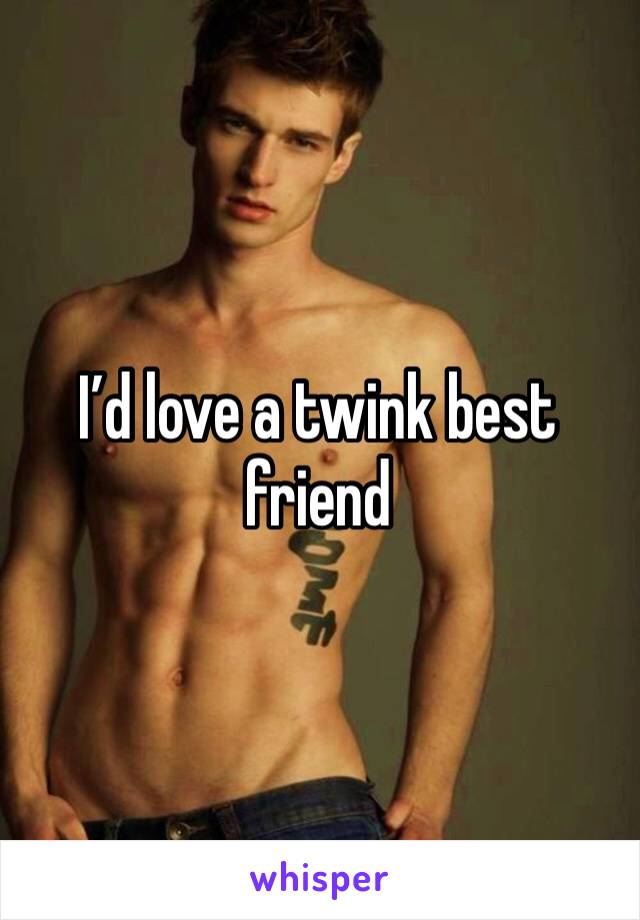 I’d love a twink best friend