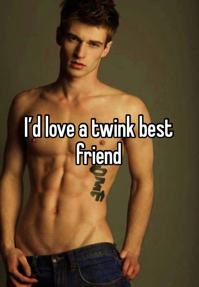 I’d love a twink best friend