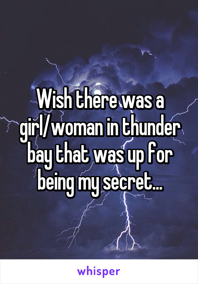 Wish there was a girl/woman in thunder bay that was up for being my secret...