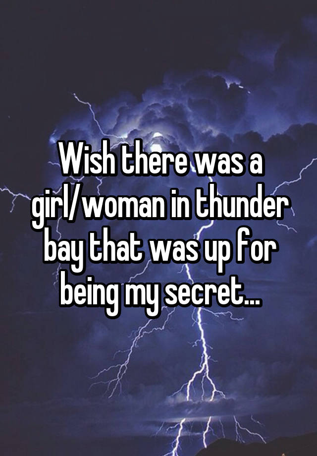 Wish there was a girl/woman in thunder bay that was up for being my secret...