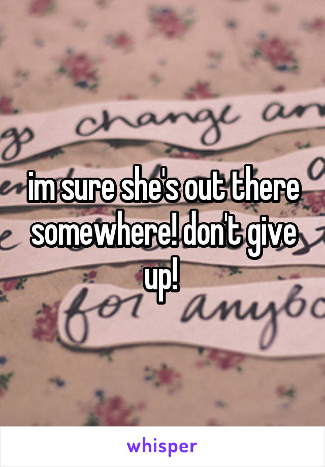 im sure she's out there somewhere! don't give up! 