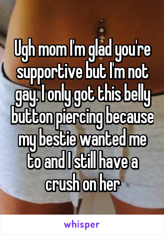 Ugh mom I'm glad you're supportive but I'm not gay. I only got this belly button piercing because my bestie wanted me to and I still have a crush on her