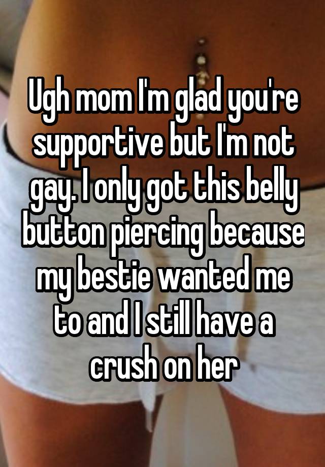 Ugh mom I'm glad you're supportive but I'm not gay. I only got this belly button piercing because my bestie wanted me to and I still have a crush on her