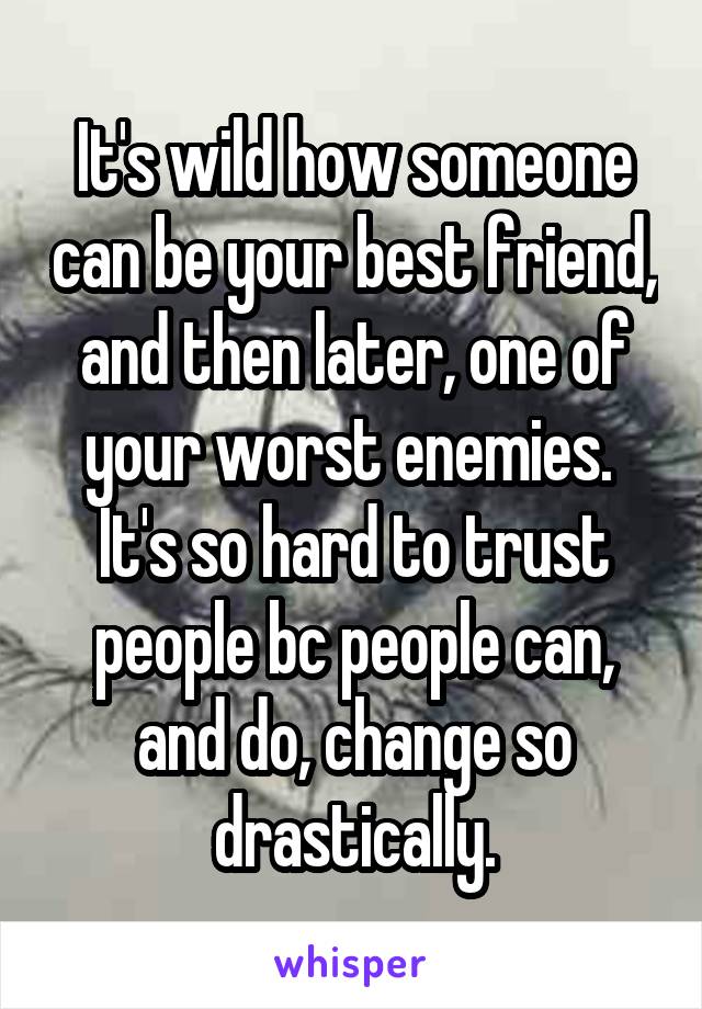 It's wild how someone can be your best friend, and then later, one of your worst enemies.  It's so hard to trust people bc people can, and do, change so drastically.