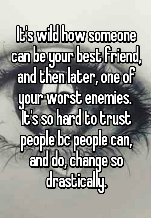 It's wild how someone can be your best friend, and then later, one of your worst enemies.  It's so hard to trust people bc people can, and do, change so drastically.