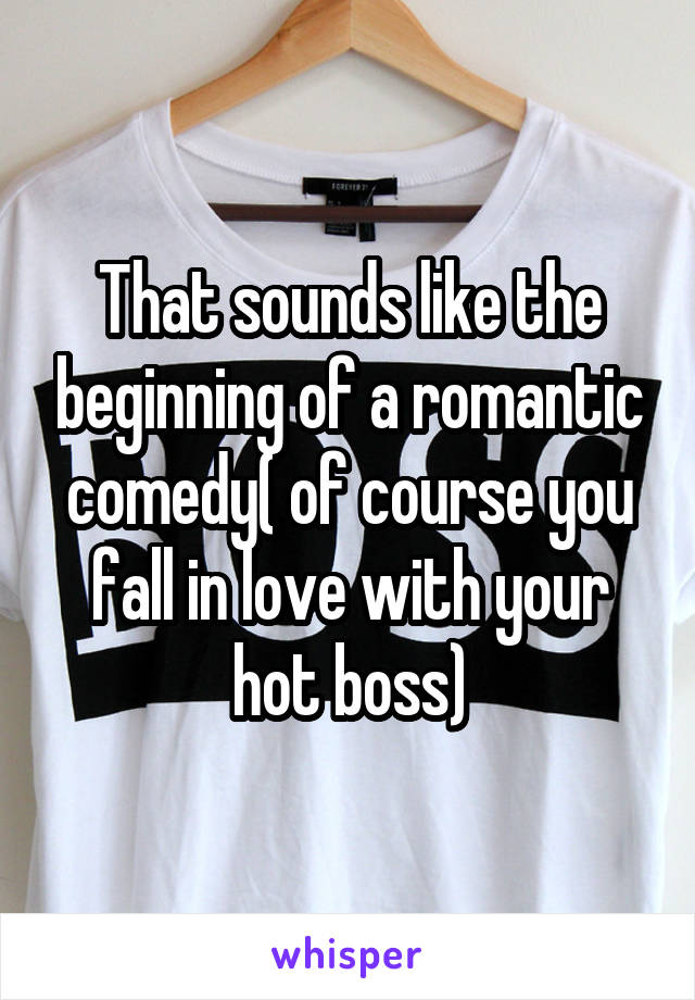 That sounds like the beginning of a romantic comedy( of course you fall in love with your hot boss)