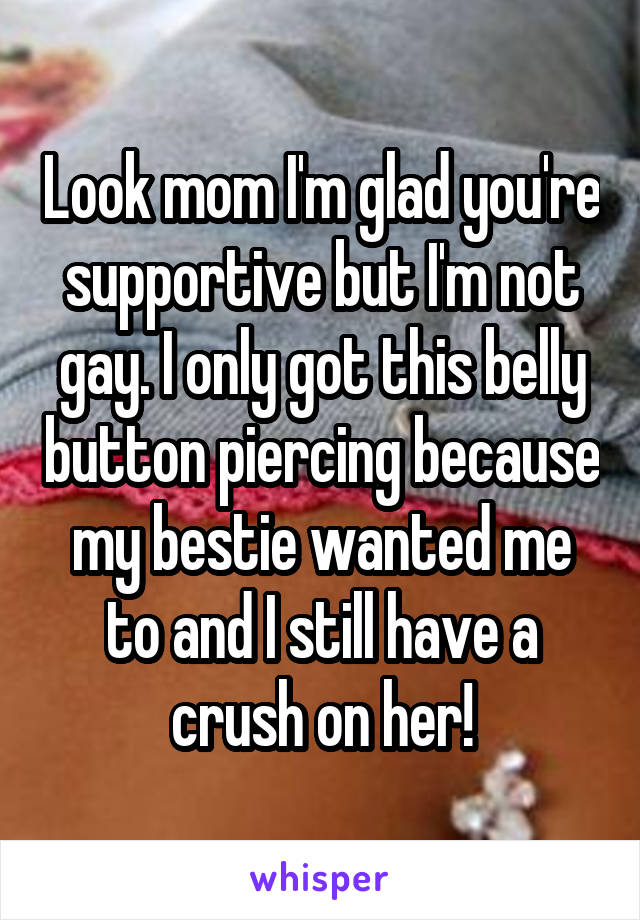 Look mom I'm glad you're supportive but I'm not gay. I only got this belly button piercing because my bestie wanted me to and I still have a crush on her!