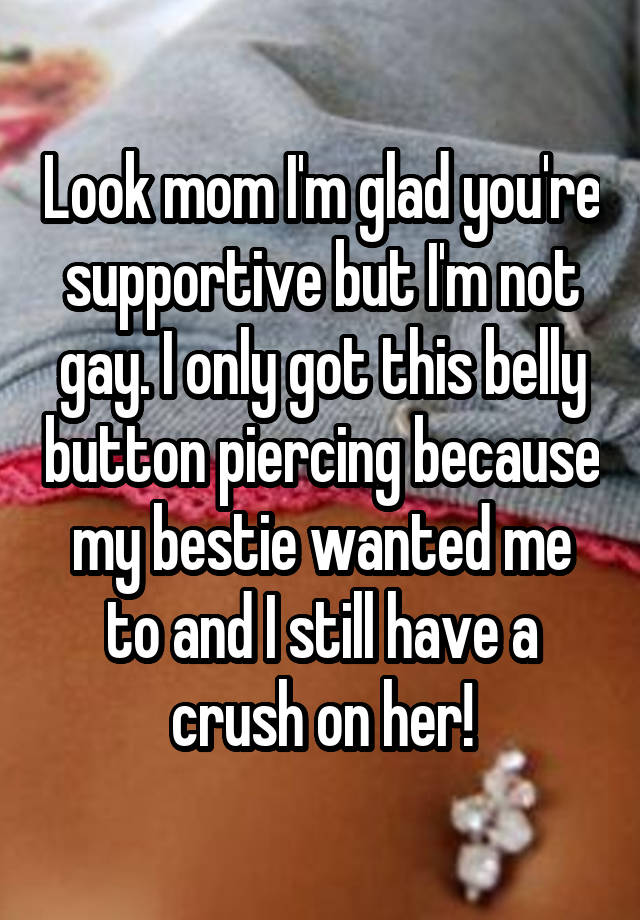 Look mom I'm glad you're supportive but I'm not gay. I only got this belly button piercing because my bestie wanted me to and I still have a crush on her!