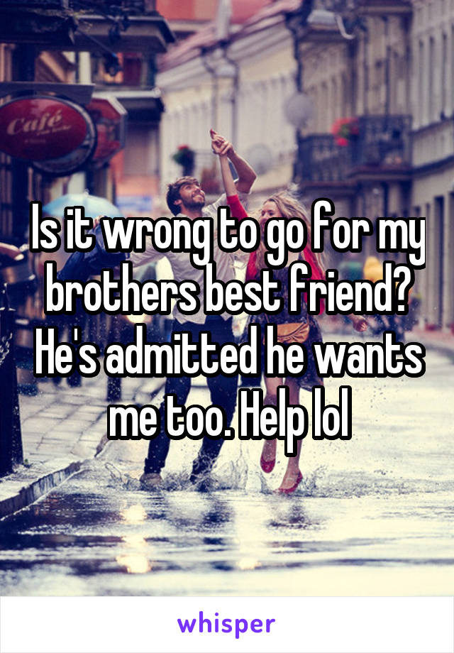 Is it wrong to go for my brothers best friend? He's admitted he wants me too. Help lol