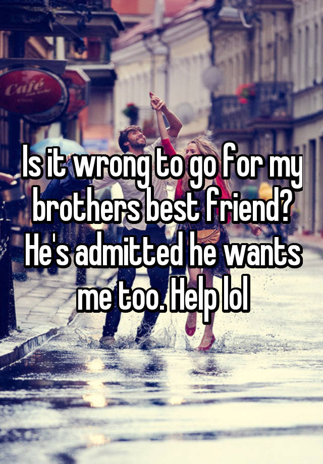 Is it wrong to go for my brothers best friend? He's admitted he wants me too. Help lol