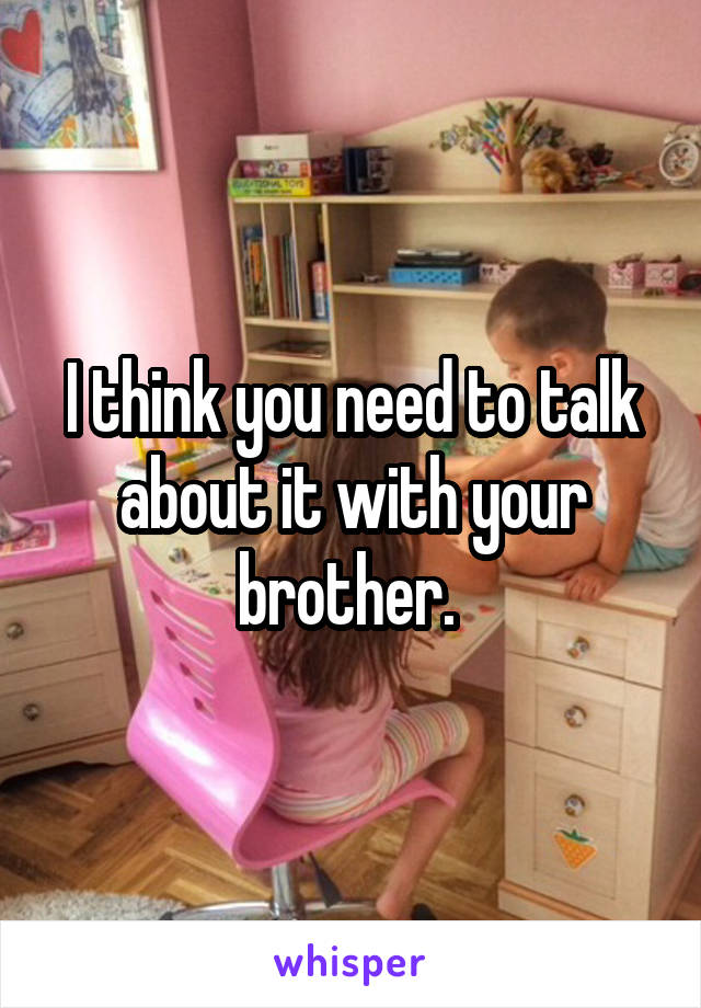 I think you need to talk about it with your brother. 