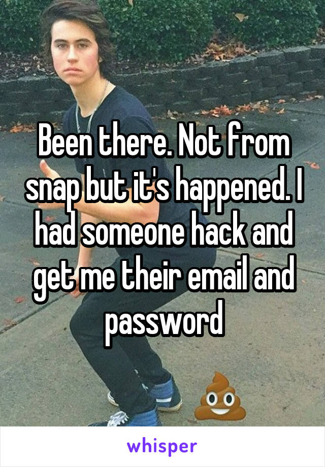 Been there. Not from snap but it's happened. I had someone hack and get me their email and password