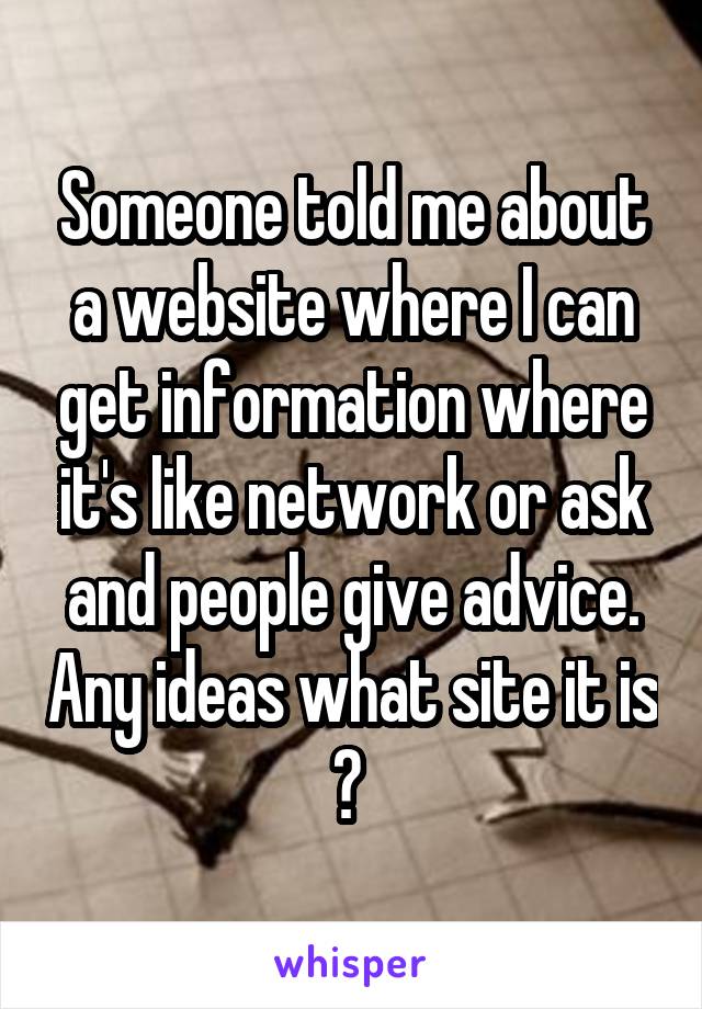 Someone told me about a website where I can get information where it's like network or ask and people give advice. Any ideas what site it is ? 