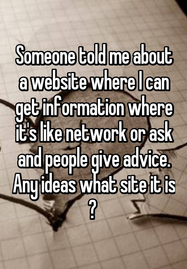 Someone told me about a website where I can get information where it's like network or ask and people give advice. Any ideas what site it is ? 