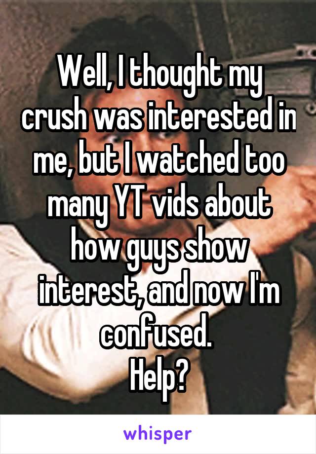 Well, I thought my crush was interested in me, but I watched too many YT vids about how guys show interest, and now I'm confused. 
Help?