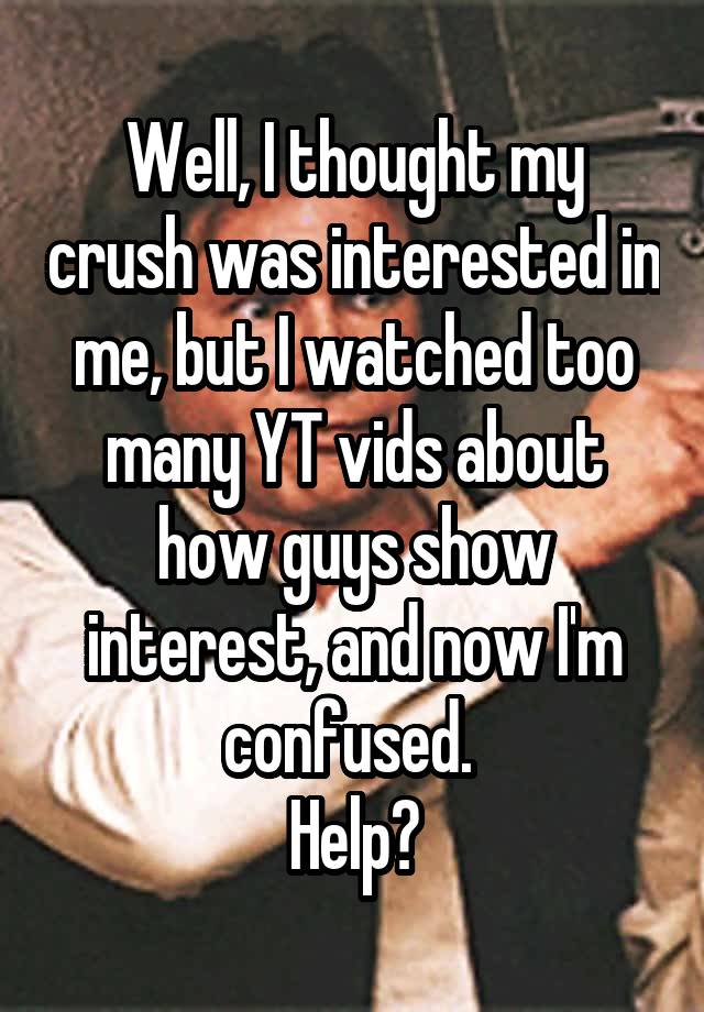 Well, I thought my crush was interested in me, but I watched too many YT vids about how guys show interest, and now I'm confused. 
Help?