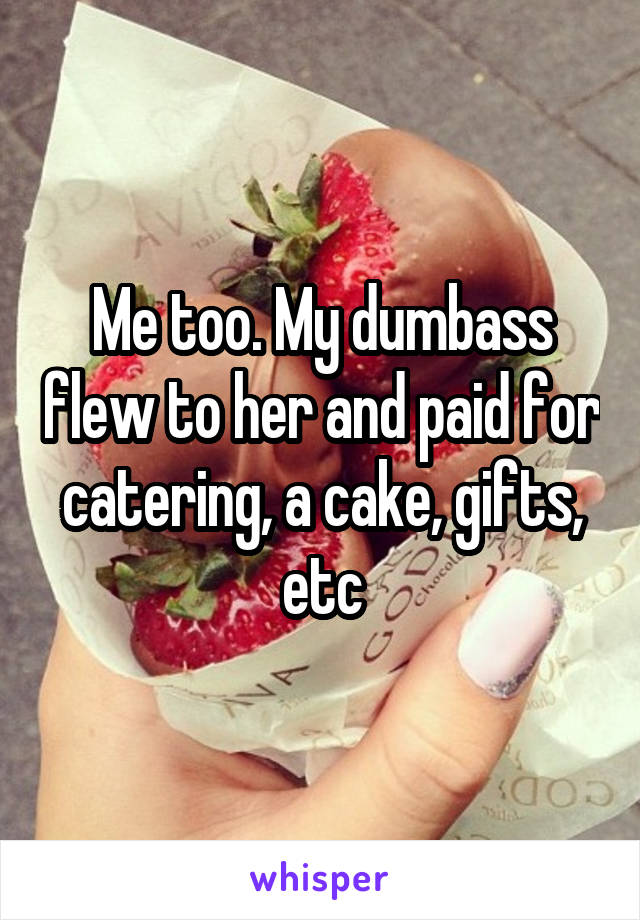 Me too. My dumbass flew to her and paid for catering, a cake, gifts, etc