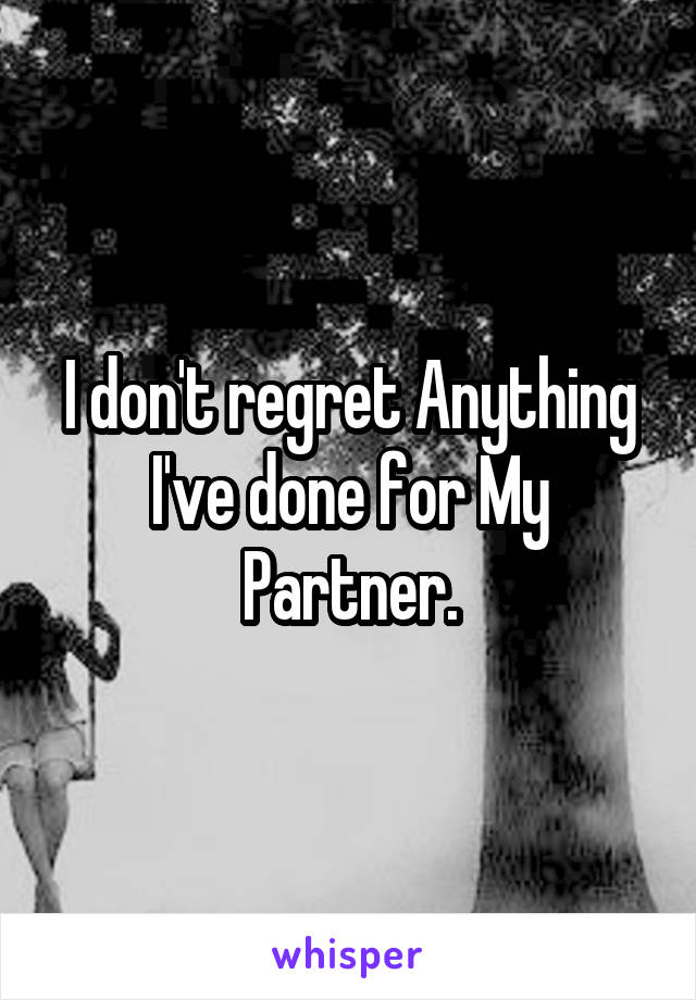 I don't regret Anything I've done for My Partner.