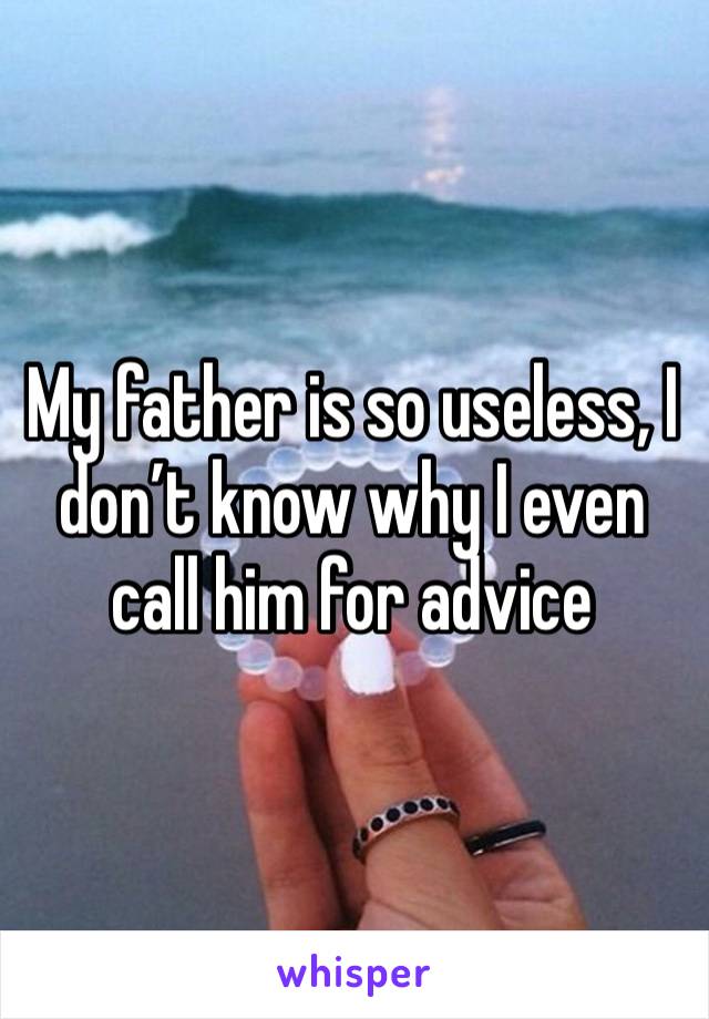 My father is so useless, I don’t know why I even call him for advice 