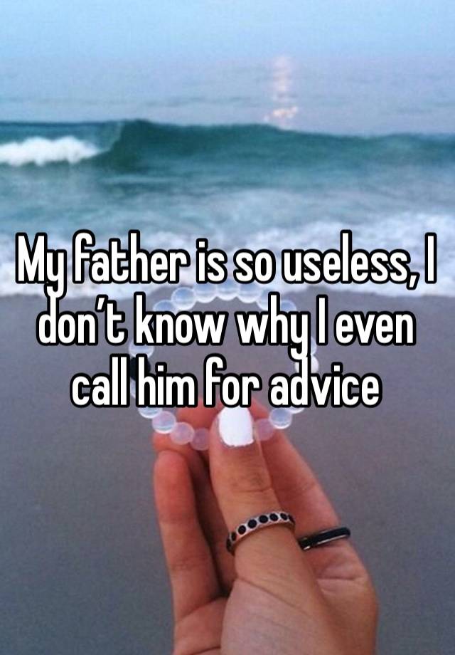 My father is so useless, I don’t know why I even call him for advice 