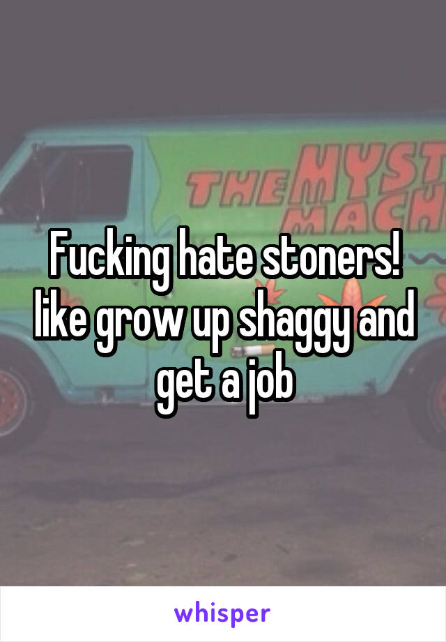 Fucking hate stoners! like grow up shaggy and get a job