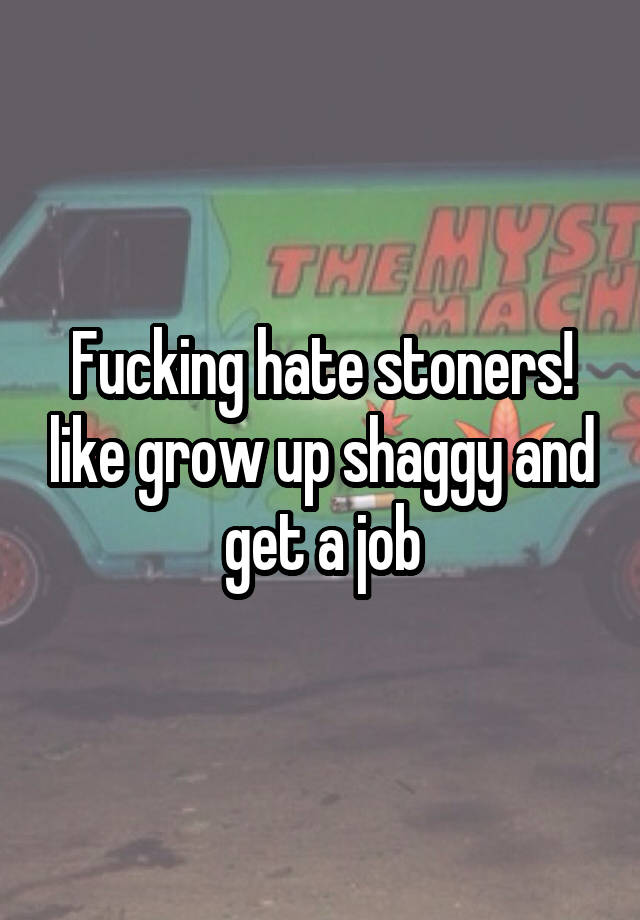 Fucking hate stoners! like grow up shaggy and get a job