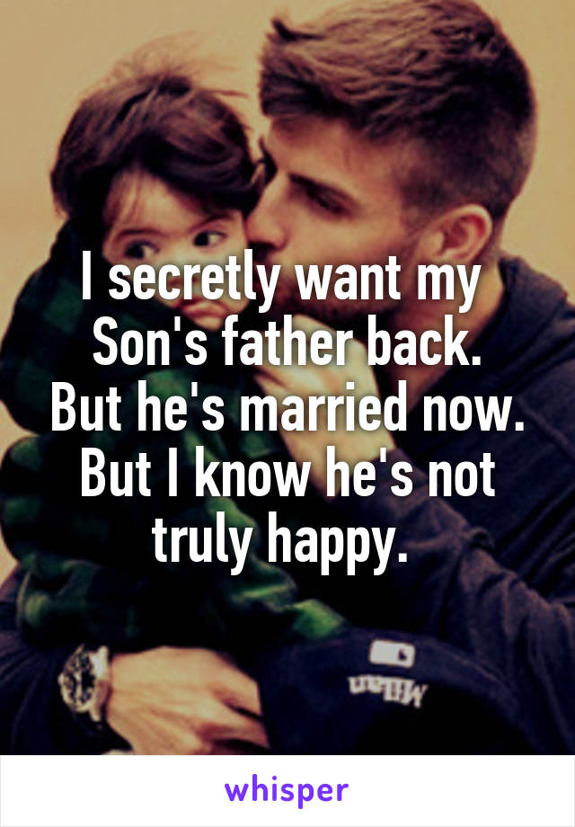 I secretly want my 
Son's father back. But he's married now. But I know he's not truly happy. 