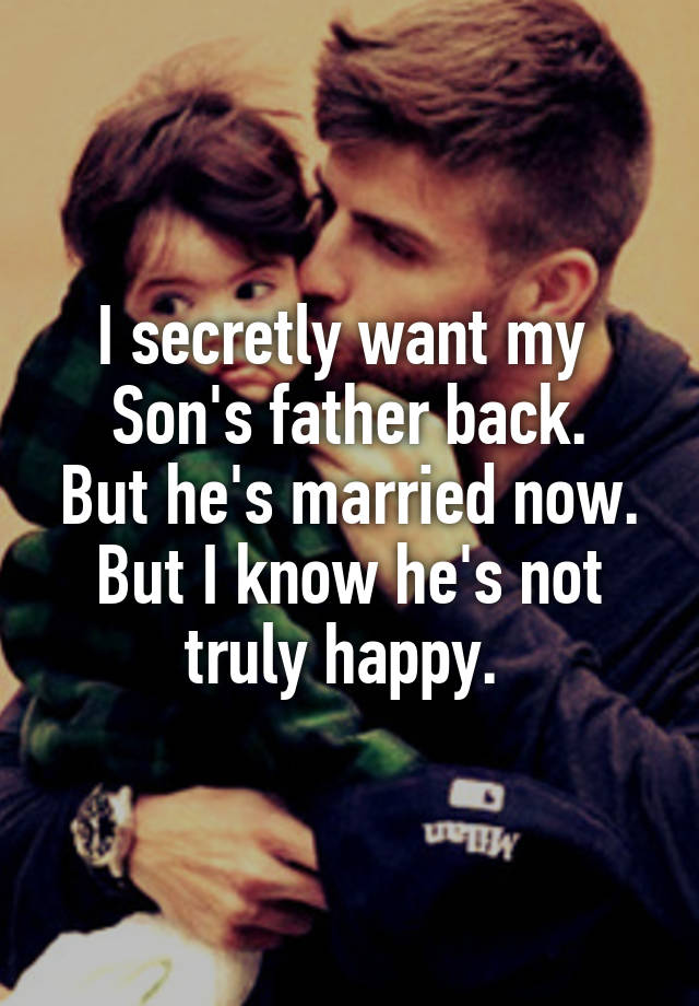 I secretly want my 
Son's father back. But he's married now. But I know he's not truly happy. 