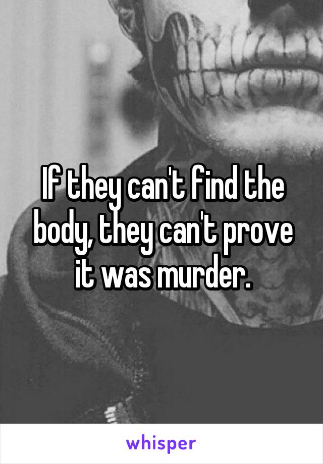 If they can't find the body, they can't prove it was murder.