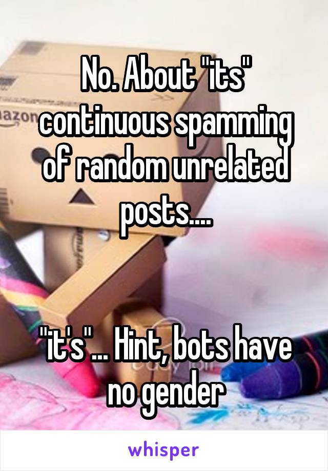 No. About "its" continuous spamming of random unrelated posts....


"it's"... Hint, bots have no gender