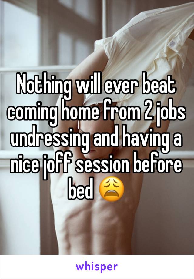 Nothing will ever beat coming home from 2 jobs undressing and having a nice joff session before bed 😩