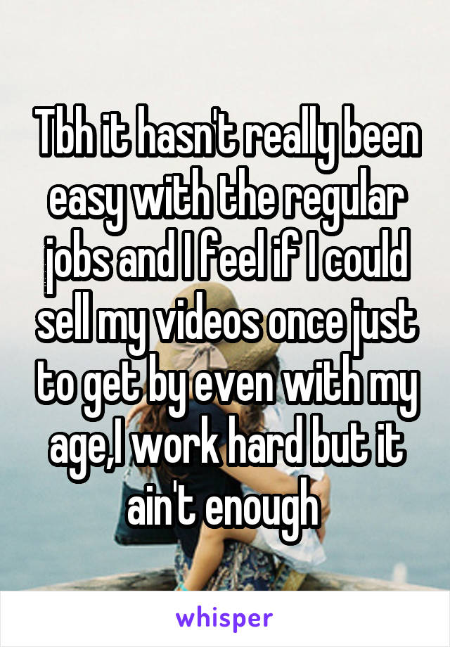 Tbh it hasn't really been easy with the regular jobs and I feel if I could sell my videos once just to get by even with my age,I work hard but it ain't enough 