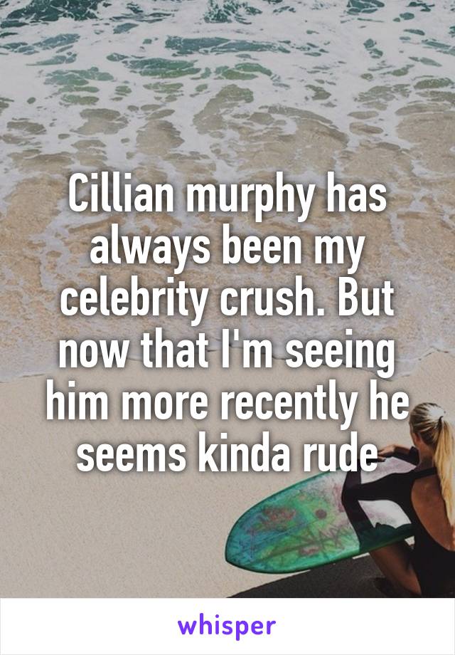 Cillian murphy has always been my celebrity crush. But now that I'm seeing him more recently he seems kinda rude