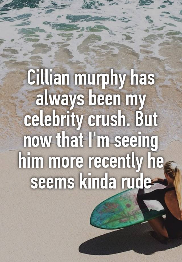 Cillian murphy has always been my celebrity crush. But now that I'm seeing him more recently he seems kinda rude