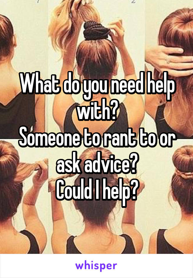 What do you need help with?
Someone to rant to or ask advice?
Could I help?