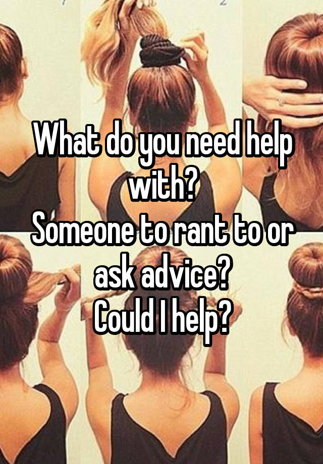 What do you need help with?
Someone to rant to or ask advice?
Could I help?