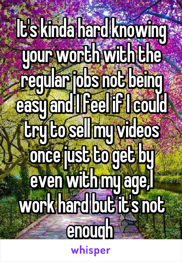 It's kinda hard knowing your worth with the regular jobs not being easy and I feel if I could try to sell my videos once just to get by even with my age,I work hard but it's not enough 