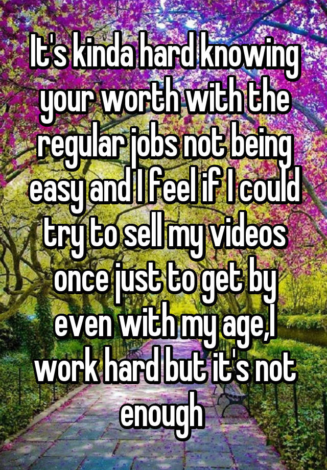 It's kinda hard knowing your worth with the regular jobs not being easy and I feel if I could try to sell my videos once just to get by even with my age,I work hard but it's not enough 