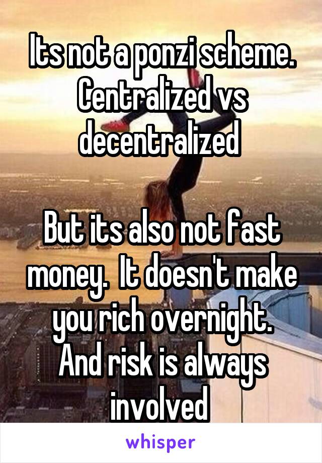 Its not a ponzi scheme.
Centralized vs decentralized 

But its also not fast money.  It doesn't make you rich overnight.
And risk is always involved 