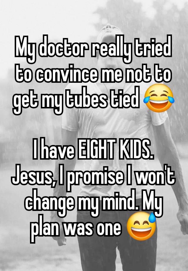 My doctor really tried to convince me not to get my tubes tied 😂

I have EIGHT KIDS. Jesus, I promise I won't change my mind. My plan was one 😅