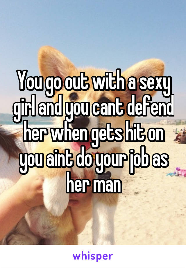 You go out with a sexy girl and you cant defend her when gets hit on you aint do your job as her man