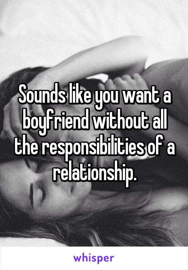 Sounds like you want a boyfriend without all the responsibilities of a relationship.