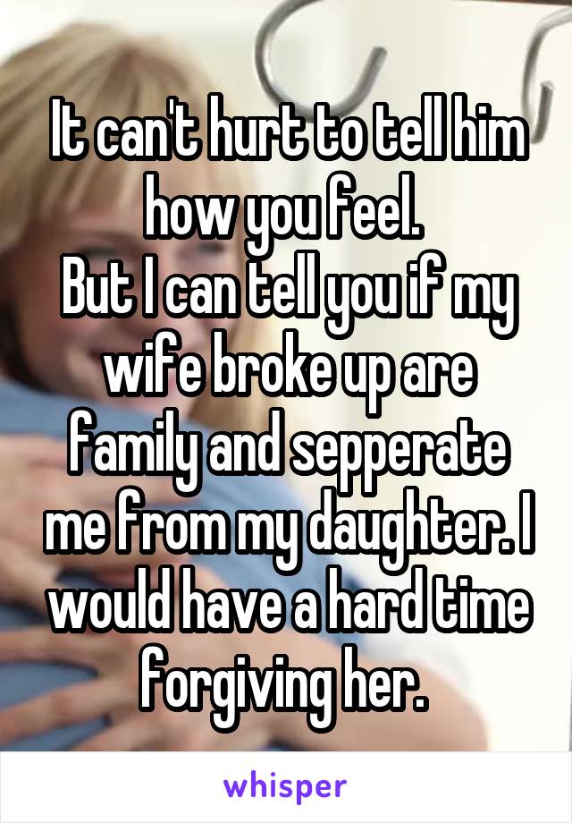 It can't hurt to tell him how you feel. 
But I can tell you if my wife broke up are family and sepperate me from my daughter. I would have a hard time forgiving her. 