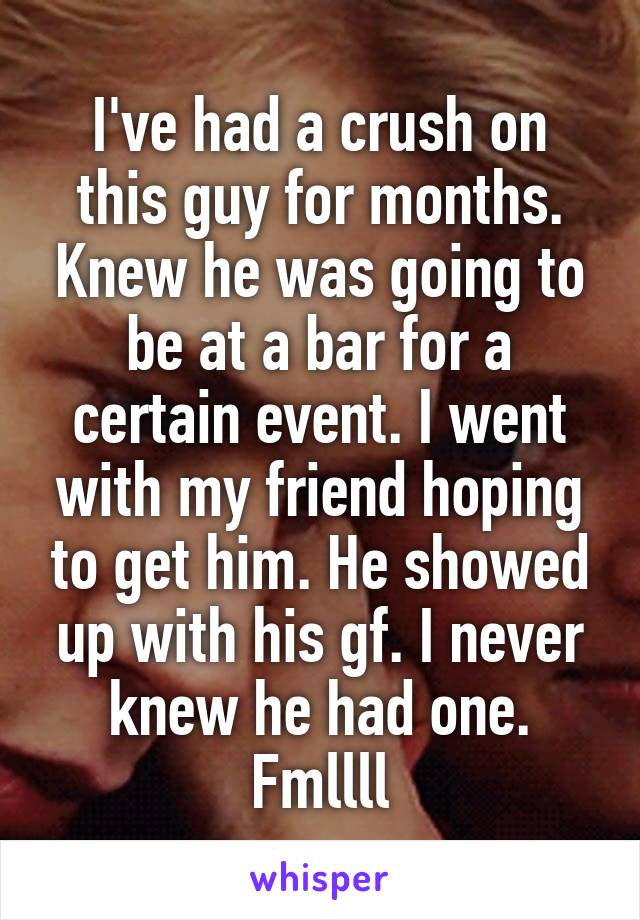 I've had a crush on this guy for months. Knew he was going to be at a bar for a certain event. I went with my friend hoping to get him. He showed up with his gf. I never knew he had one. Fmllll