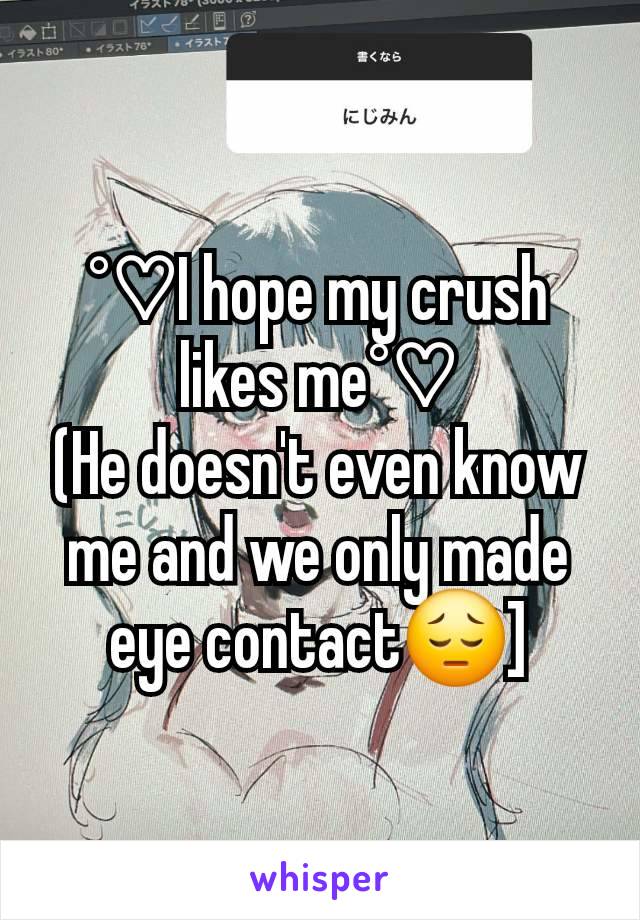 °♡I hope my crush likes me°♡
(He doesn't even know me and we only made eye contact😔]