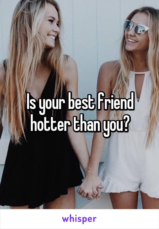 Is your best friend hotter than you?