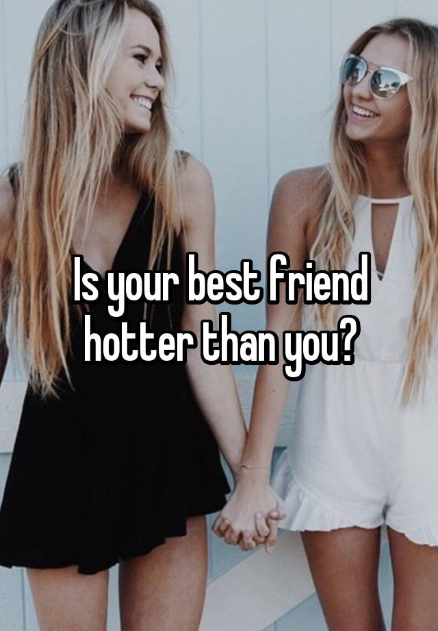 Is your best friend hotter than you?